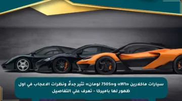 سيارات ماكلارين «W1» و«750S لومان» تثير جدلًا ونظرات الإعجاب في أول ظهور لها بأميركا – تعرف على التفاصيل